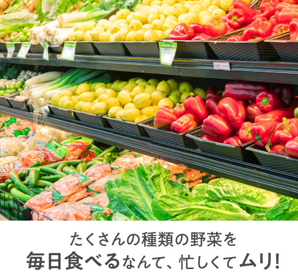たくさんの種類の野菜を毎日食べるなんて、忙しくてムリ！